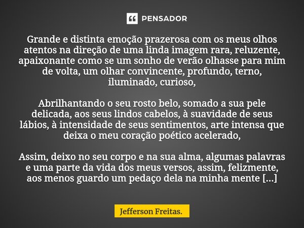 Grande e distinta emoção prazerosa com os meus olhos atentos na direção de uma linda imagem rara, reluzente, apaixonante como se um sonho de verão olhasse para ... Frase de Jefferson Freitas..