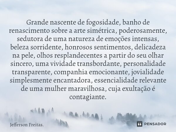 ⁠⁠Grande nascente de fogosidade, banho de renascimento sobre a arte simétrica, poderosamente, sedutora de uma natureza de emoções intensas, beleza sorridente, h... Frase de Jefferson Freitas..