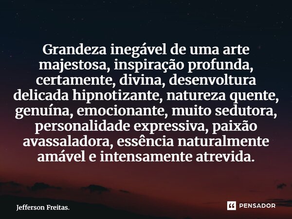 Grandeza inegável de uma arte majestosa, inspiração profunda, certamente, divina, desenvoltura delicada hipnotizante, natureza quente, genuína, emocionante, mu... Frase de Jefferson Freitas..