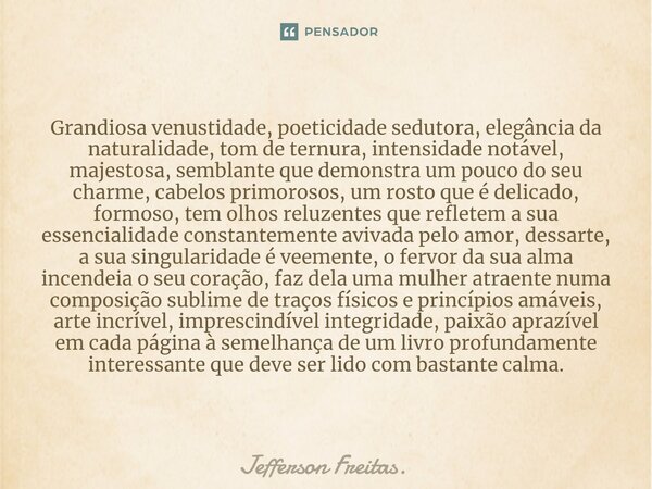 Grandiosa venustidade, poeticidade sedutora, elegância da naturalidade, tom de ternura, intensidade notável, majestosa, ⁠semblante que demonstra um pouco do seu... Frase de Jefferson Freitas..