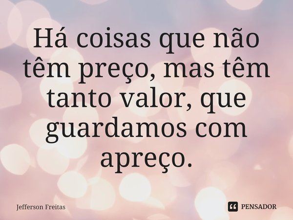 ⁠Há coisas que não têm preço, mas têm tanto valor, que guardamos com apreço.... Frase de Jefferson Freitas.