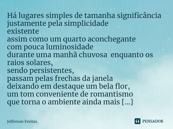 ⁠⁠Há lugares simples de tamanha significância justamente pela simplicidade existente assim como um quarto aconchegante com pouca luminosidade durante uma manhã ... Frase de Jefferson Freitas..