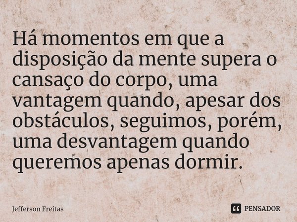 ⁠⁠Há momentos em que a disposição da mente supera o cansaço do corpo, uma vantagem quando, apesar dos obstáculos, seguimos, porém, uma desvantagem quando querem... Frase de Jefferson Freitas.