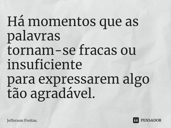 ⁠Há momentos que as palavras tornam-se fracas ou insuficiente para expressarem algo tão agradável.... Frase de Jefferson Freitas..