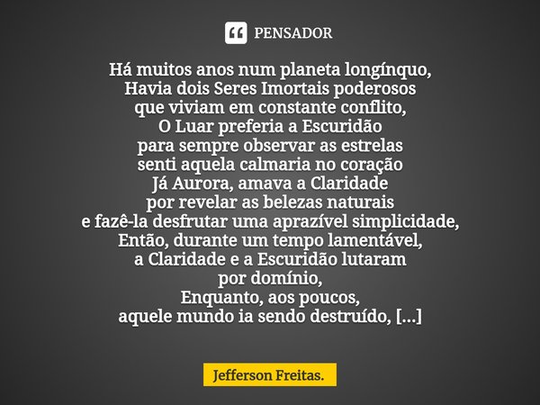 ⁠Há muitos anos num planeta longínquo,
Havia dois Seres Imortais poderosos
que viviam em constante conflito,
O Luar preferia a Escuridão
para sempre observar as... Frase de Jefferson Freitas..