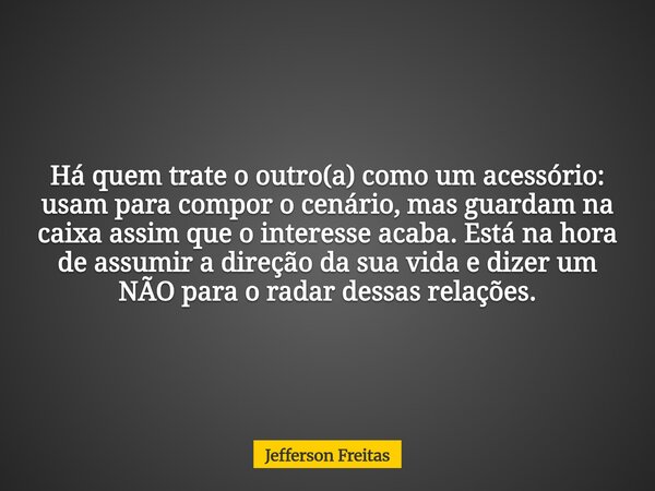 Há quem trate o outro(a) como um acessório: usam para compor o cenário, mas guardam na caixa assim que o interesse acaba. Está na hora de assumir a direção da s... Frase de Jefferson Freitas.