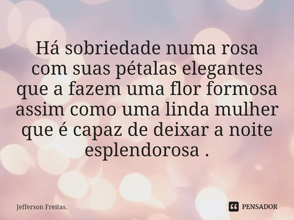 ⁠Há sobriedade numa rosa com suas pétalas elegantes que a fazem uma flor formosa assim como uma linda mulher que é capaz de deixar a noite esplendorosa .... Frase de Jefferson Freitas..