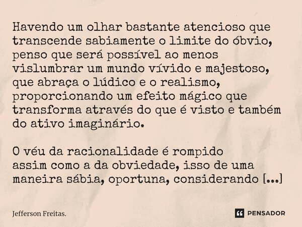 ⁠⁠Havendo um olhar bastante atencioso que transcende sabiamente o limite do óbvio, penso que será possível ao menos vislumbrar um mundo vívido e majestoso, que ... Frase de Jefferson Freitas..