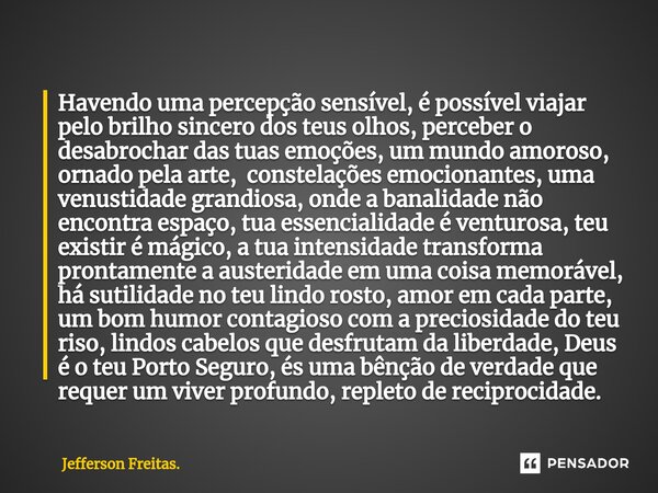 ⁠Havendo uma percepção sensível, é possível viajar pelo brilho sincero dos teus olhos, perceber o desabrochar das tuas emoções, um mundo amoroso, ornado pela ar... Frase de Jefferson Freitas..