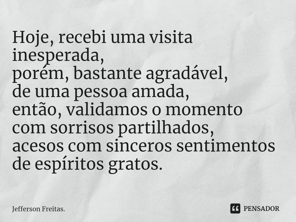 ⁠Hoje, recebi uma visita inesperada, porém, bastante agradável, de uma pessoa amada, então, validamos o momento com sorrisos partilhados, acesos com sinceros se... Frase de Jefferson Freitas..