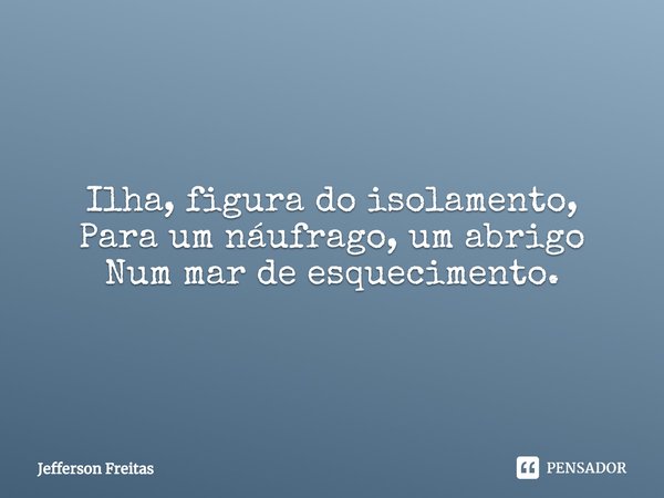 Ilha, figura do isolamento,
Para um náufrago, um abrigo
Num mar de esquecimento.... Frase de Jefferson Freitas.