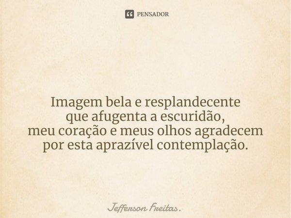 ⁠ Imagem bela e resplandecente
que afugenta a escuridão,
meu coração e meus olhos agradecem
por esta aprazível contemplação.... Frase de Jefferson Freitas..