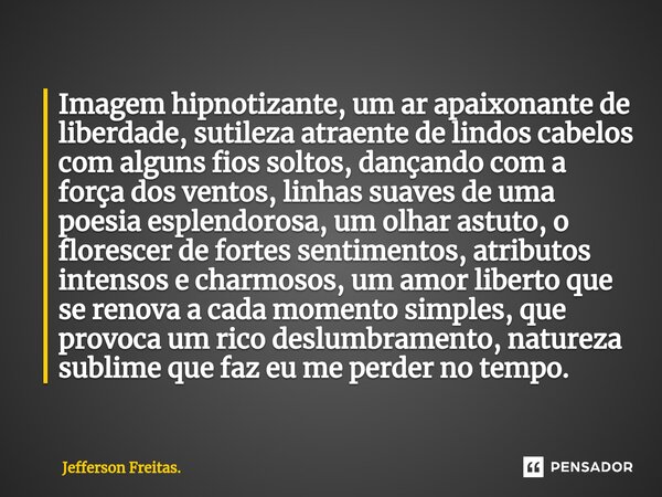 ⁠⁠⁠Imagem hipnotizante, um ar apaixonante de liberdade, sutileza atraente de lindos cabelos com alguns fios soltos, dançando com a força dos ventos, linhas suav... Frase de Jefferson Freitas..