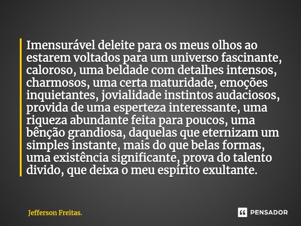 ⁠⁠⁠Imensurável deleite para os meus olhos ao estarem voltados para um universo fascinante, caloroso, uma beldade com detalhes intensos, charmosos, uma certa mat... Frase de Jefferson Freitas..