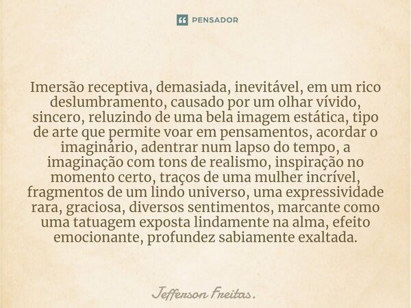 ⁠Imersão receptiva, demasiada, inevitável, em um rico deslumbramento, causado por um olhar vívido, sincero, reluzindo de uma bela imagem estática, tipo de arte ... Frase de Jefferson Freitas..