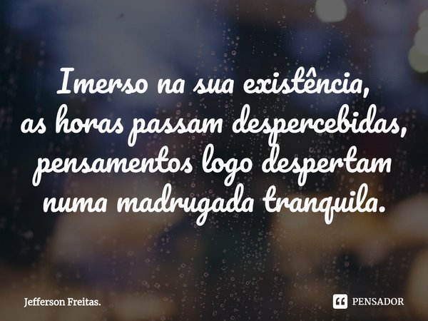 ⁠Imerso na sua existência,
as horas passam despercebidas,
pensamentos logo despertam
numa madrugada tranquila.... Frase de Jefferson Freitas..