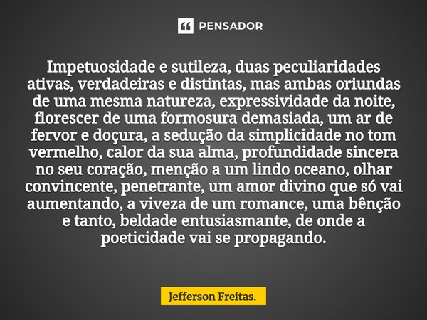 ⁠⁠Impetuosidade e sutileza, duas peculiaridades ativas, verdadeiras e distintas, mas ambas oriundas de uma mesma natureza, expressividade da noite, florescer de... Frase de Jefferson Freitas..