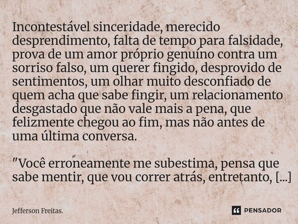 ⁠Incontestável sinceridade, merecido desprendimento, falta de tempo para falsidade, prova de um amor próprio genuíno contra um sorriso falso, um querer fingido,... Frase de Jefferson Freitas..