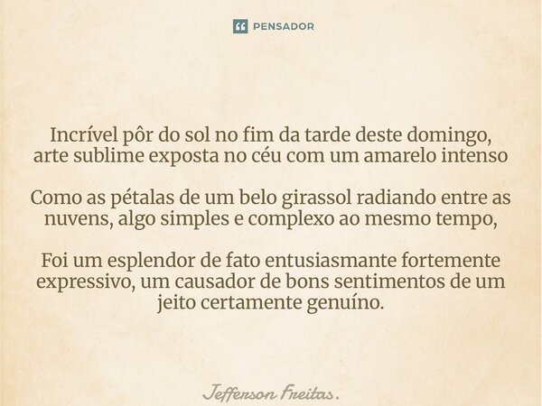 ⁠Incrível pôr do sol no fim da tarde deste domingo, arte sublime exposta no céu com um amarelo intenso Como as pétalas de um belo girassol radiando entre as nuv... Frase de Jefferson Freitas..