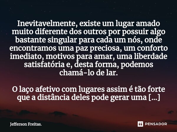 ⁠Inevitavelmente, existe um lugar amado muito diferente dos outros por possuir algo bastante singular para cada um nós, onde encontramos uma paz preciosa, um co... Frase de Jefferson Freitas..