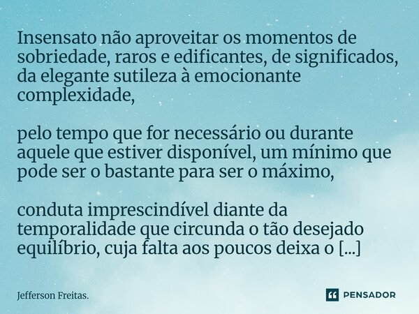 Insensato não aproveitar os momentos de sobriedade, raros e edificantes, de significados, da elegante sutileza à emocionante complexidade, pelo tempo que for n... Frase de Jefferson Freitas..