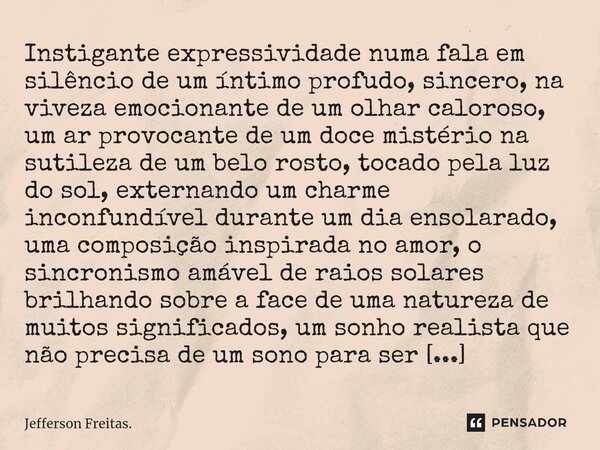 Instigante ⁠expressividade numa fala em silêncio de um íntimo profudo, sincero, na viveza emocionante de um olhar caloroso, um ar provocante de um doce mistério... Frase de Jefferson Freitas..