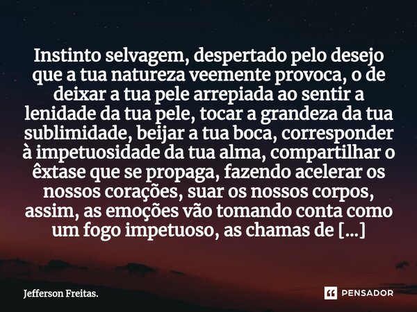 ⁠⁠Instinto selvagem, despertado pelo desejo que a tua natureza veemente provoca, o de deixar a tua pele arrepiada ao sentir a lenidade da tua pele, tocar a gran... Frase de Jefferson Freitas..