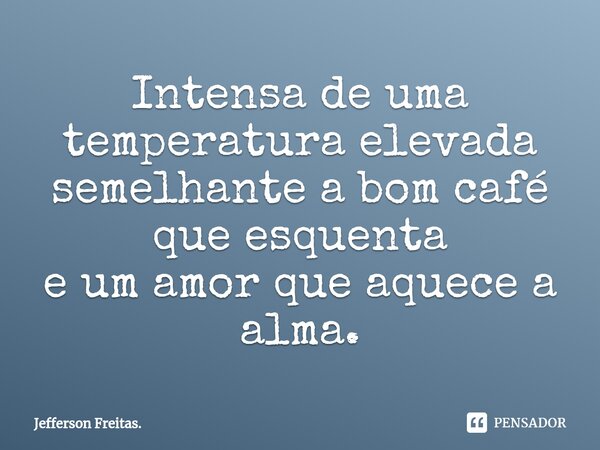 ⁠Intensa de uma temperatura elevada semelhante a bom café que esquenta e um amor que aquece a alma.... Frase de Jefferson Freitas..