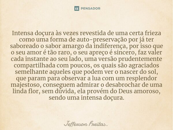 ⁠⁠Intensa doçura às vezes revestida de uma certa frieza como uma forma de auto-preservação por já ter saboreado o sabor amargo da indiferença, por isso que o se... Frase de Jefferson Freitas..