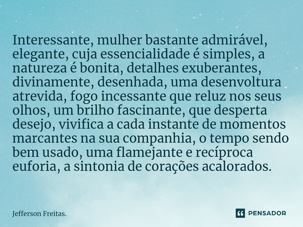 ⁠Interessante, mulher bastante admirável, elegante, cuja essencialidade é simples, a natureza é bonita, detalhes exuberantes, divinamente, desenhada, uma desenv... Frase de Jefferson Freitas..