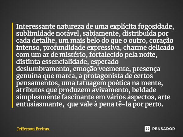 Interessante natureza de uma⁠ explícita fogosidade, sublimidade notável, sabiamente, distribuída por cada detalhe, um mais belo do que o outro, coração intenso,... Frase de Jefferson Freitas..