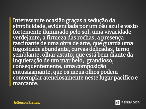 Interessante ocasião graças ⁠a sedução da simplicidade, evidenciada por um céu azul e vasto fortemente iluminado pelo sol, uma vivacidade verdejante, a firmeza ... Frase de Jefferson Freitas..