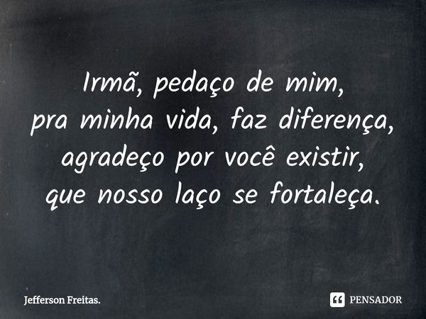 ⁠Irmã, pedaço de mim,
pra minha vida, faz diferença,
agradeço por você existir,
que nosso laço se fortaleça.... Frase de Jefferson Freitas..