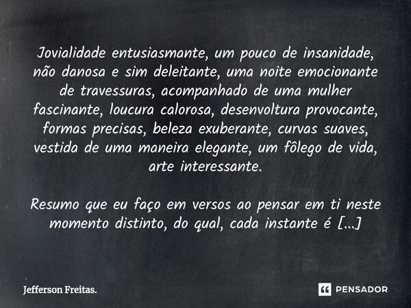 ⁠Jovialidade entusiasmante, um pouco de insanidade, não danosa e sim deleitante, uma noite emocionante de travessuras, acompanhado de uma mulher fascinante, lou... Frase de Jefferson Freitas..