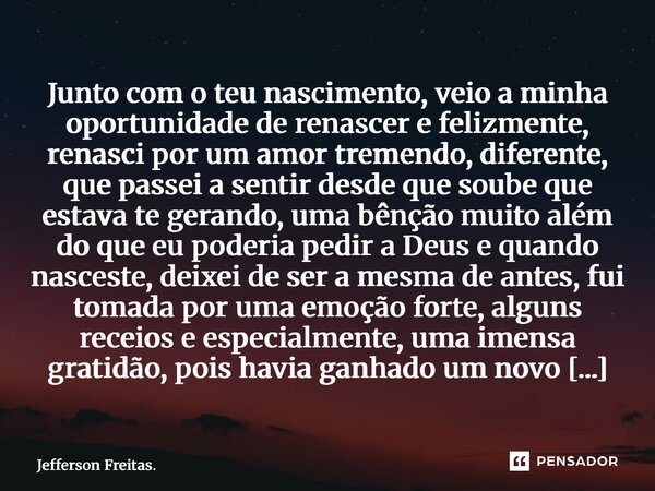 ⁠Junto com o teu nascimento, veio a minha oportunidade de renascer e felizmente, renasci por um amor tremendo, diferente, que passei a sentir desde que soube qu... Frase de Jefferson Freitas..
