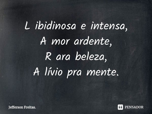 ⁠L ibidinosa e intensa,
A mor ardente,
R ara beleza,
A lívio pra mente.... Frase de Jefferson Freitas..