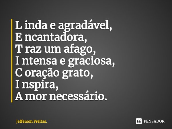 ⁠L inda e agradável,
E ncantadora,
T raz um afago,
I ntensa e graciosa,
C oração grato,
I nspira,
A mor necessário.... Frase de Jefferson Freitas..