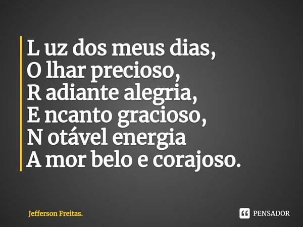 ⁠L uz dos meus dias,
O lhar precioso,
R adiante alegria,
E ncanto gracioso,
N otável energia
A mor belo e corajoso.... Frase de Jefferson Freitas..