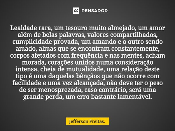 ⁠Lealdade rara, um tesouro muito almejado, um amor além de belas palavras, valores compartilhados, cumplicidade provada, um amando e o outro sendo amado, almas ... Frase de Jefferson Freitas..