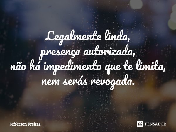 ⁠Legalmente linda,
presença autorizada,
não há impedimento que te limita,
nem serás revogada.... Frase de Jefferson Freitas..