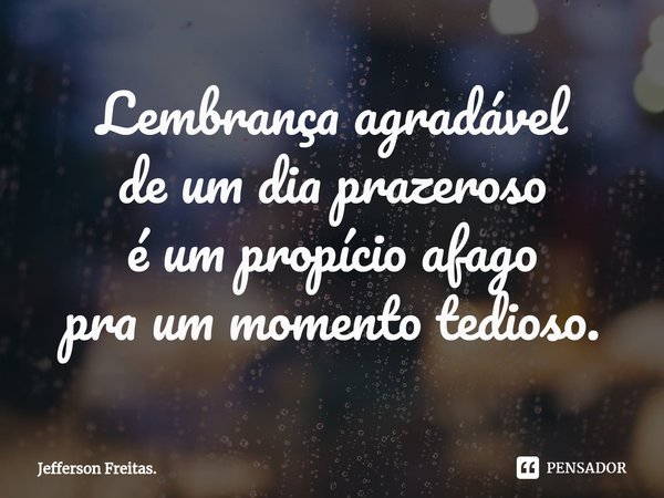 ⁠Lembrança agradável
de um dia prazeroso
é um propício afago
pra um momento tedioso.... Frase de Jefferson Freitas..