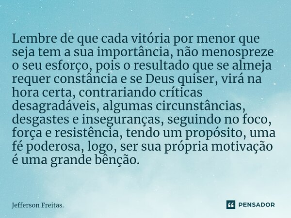 ⁠Lembre de que cada vitória por menor que seja tem a sua importância, não menospreze o seu esforço, pois o resultado que se almeja requer constância e se Deus q... Frase de Jefferson Freitas..