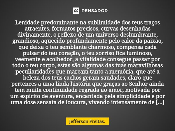 ⁠Lenidade predominante na sublimidade dos teus traços atraentes, formatos precisos, curvas desenhadas divinamente, o reflexo de um universo deslumbrante, grandi... Frase de Jefferson Freitas..