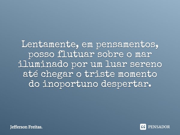 ⁠Lentamente, em pensamentos,
posso flutuar sobre o mar
iluminado por um luar sereno
até chegar o triste momento
do inoportuno despertar.... Frase de Jefferson Freitas..