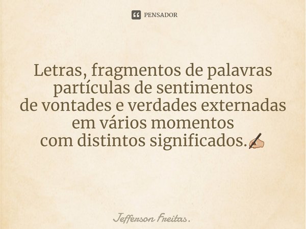 Letras, fragmentos de palavras
partículas de sentimentos
de vontades e verdades externadas
em vários momentos
com distintos significados.✍🏼
⁠... Frase de Jefferson Freitas..