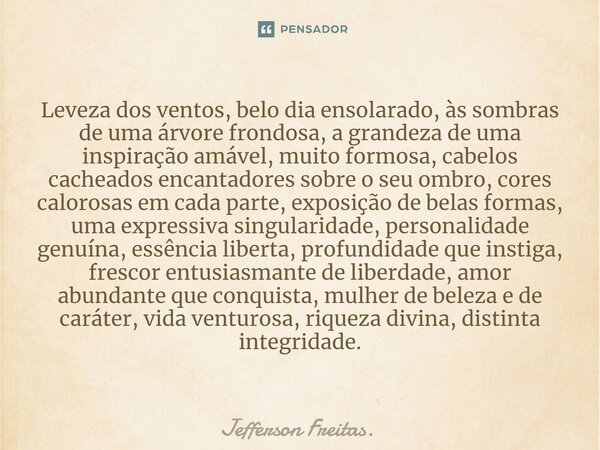 Leveza dos ventos, belo dia ensolarado, às sombras de uma árvore frondosa, a grandeza de uma ⁠inspiração amável, muito formosa, cabelos cacheados encantadores s... Frase de Jefferson Freitas..