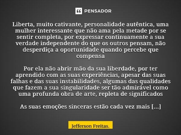 Liberta, muito cativante, personalidade autêntica, uma mulher interessante que não ama pela metade por se sentir completa, por expressar continuamente a sua ve... Frase de Jefferson Freitas..