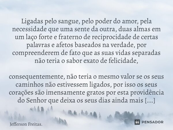 Ligadas pelo sangue, pelo poder do amor, pela necessidade que uma sente da outra, duas almas em um laço forte e fraterno de reciprocidade de certas palavras e ... Frase de Jefferson Freitas..