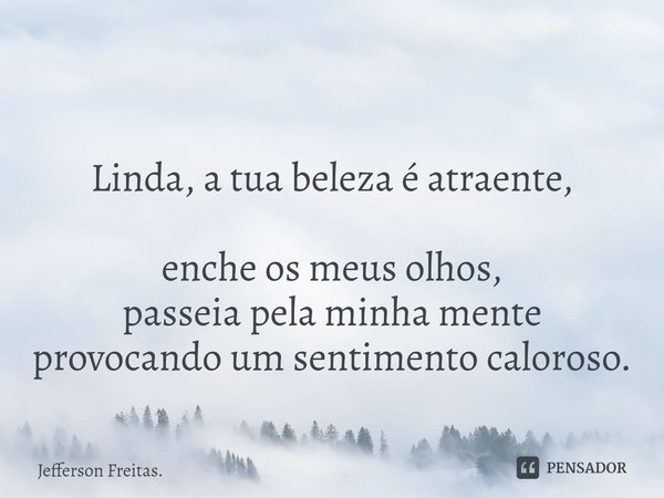 ⁠ Linda, a tua beleza é atraente,
enche os meus olhos,
passeia pela minha mente provocando um sentimento caloroso.... Frase de Jefferson Freitas..