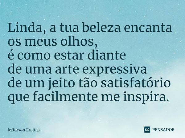 ⁠Linda, a tua beleza encanta
os meus olhos,
é como estar diante
de uma arte expressiva
de um jeito tão satisfatório
que facilmente me inspira.... Frase de Jefferson Freitas..